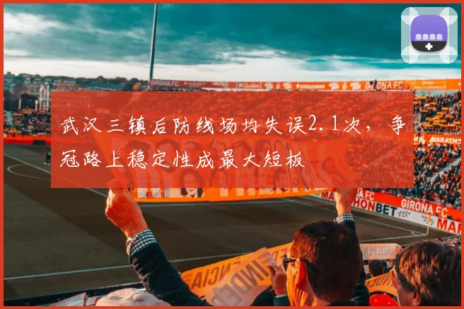 武汉三镇后防线场均失误2.1次，争冠路上稳定性成最大短板
