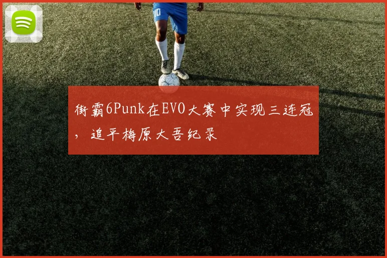 街霸6Punk在EVO大赛中实现三连冠，追平梅原大吾纪录