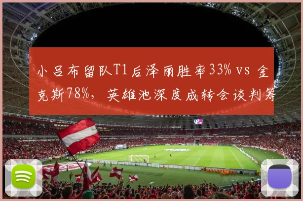 小吕布留队T1后泽丽胜率33% vs 金克斯78%,英雄池深度成转会谈判筹码