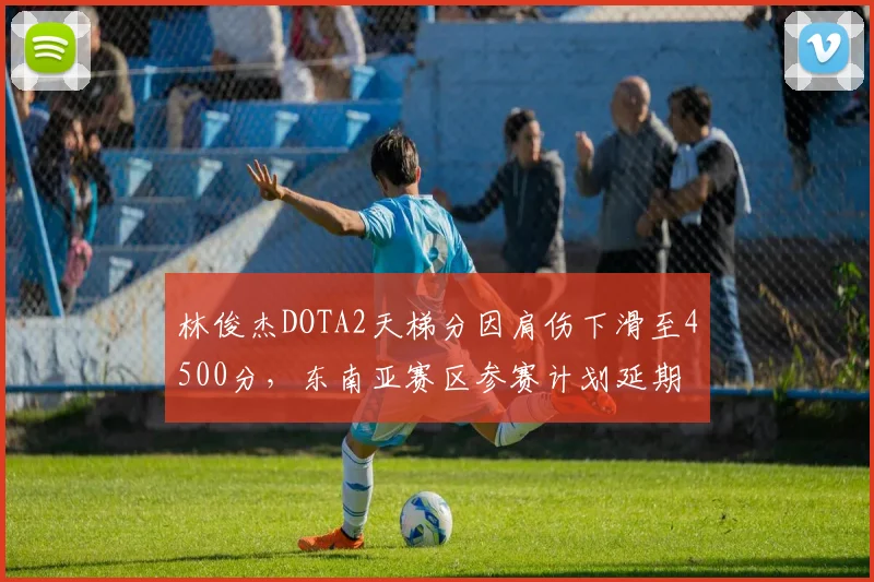 林俊杰DOTA2天梯分因肩伤下滑至4500分，东南亚赛区参赛计划延期