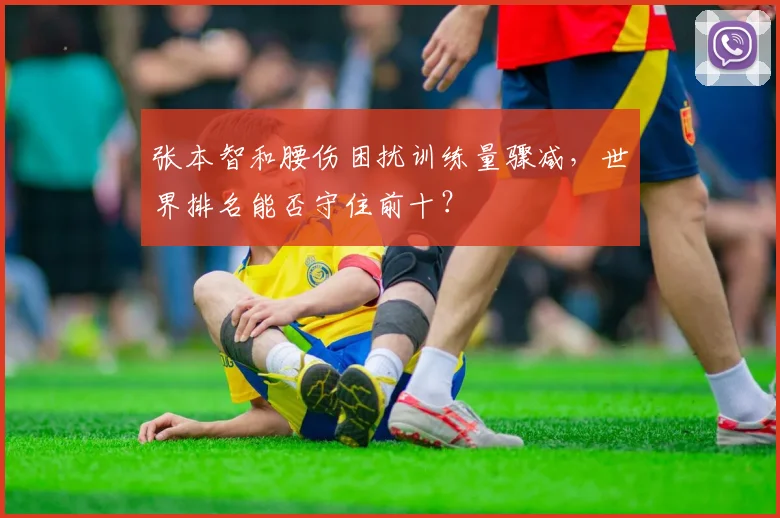 张本智和腰伤困扰训练量骤减,世界排名能否守住前十?