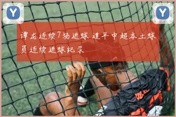 谭龙连续7场进球 追平中超本土球员连续进球纪录