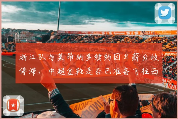浙江队与莱昂纳多续约因年薪分歧停滞,中超金靴是否已准备飞往西亚?