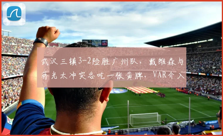 武汉三镇3-2险胜广州队,戴维森与蒋光太冲突各吃一张黄牌,VAR介入后未追加处罚