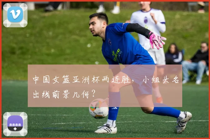 中国女篮亚洲杯两连胜,小组头名出线前景几何?