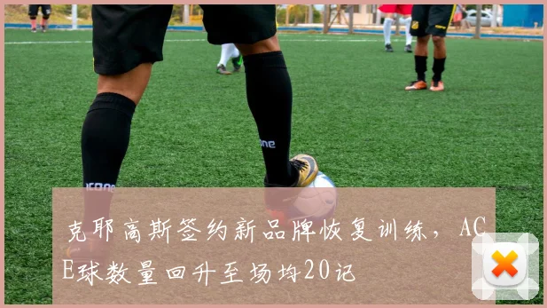 克耶高斯签约新品牌恢复训练,ACE球数量回升至场均20记