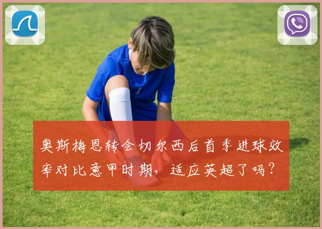 奥斯梅恩转会切尔西后首季进球效率对比意甲时期,适应英超了吗?