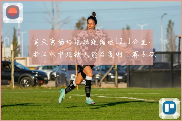 高天意场均跑动距离达12.1公里,浙江队中场铁人能否复制上赛季双线作战数据?
