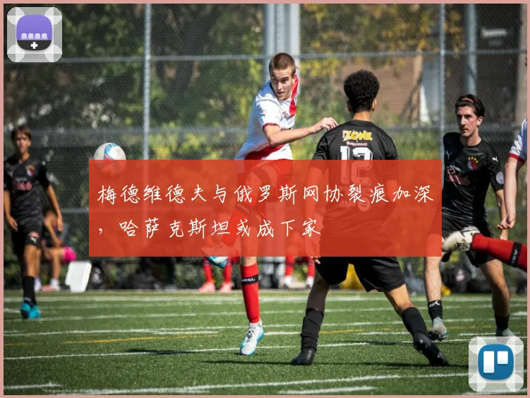 梅德维德夫与俄罗斯网协裂痕加深,哈萨克斯坦或成下家