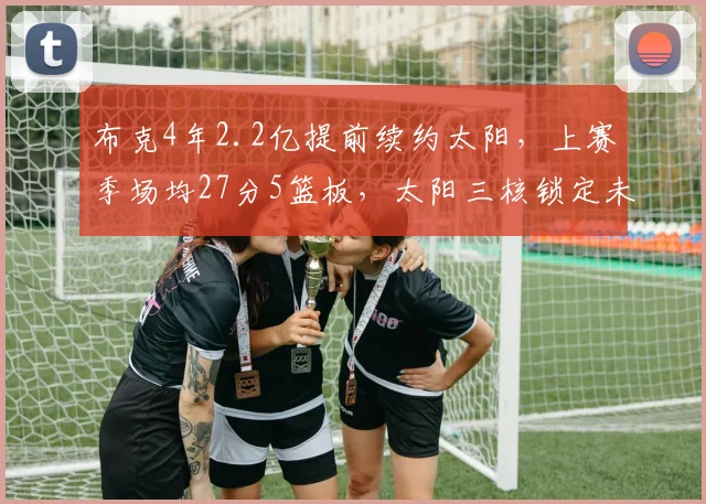 布克4年2.2亿提前续约太阳，上赛季场均27分5篮板，太阳三核锁定未来